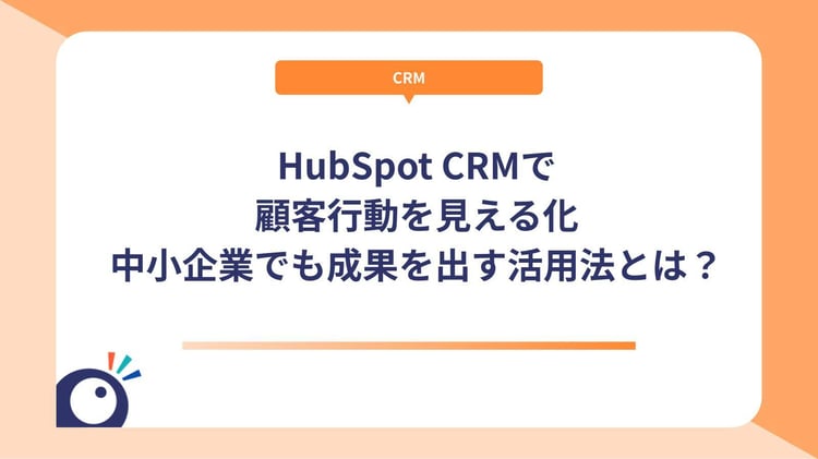 HubSpot CRMで顧客行動を見える化｜中小企業でも成果を出す活用法とは？