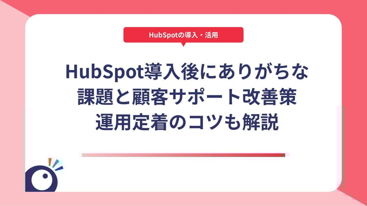 HubSpot導入後にありがちな課題と顧客サポート改善策|運用定着のコツも解説