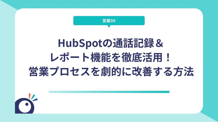 HubSpotの通話記録＆レポート機能を徹底活用！営業プロセスを劇的に改善する方法
