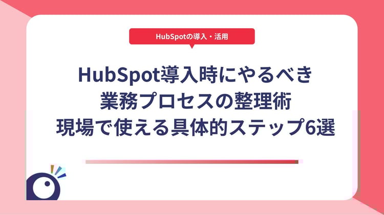 HubSpot導入前に必ず見直すべき業務プロセスとは?成功事例に学ぶ最適化の方法