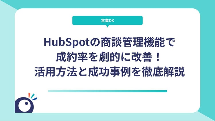 HubSpotの商談管理機能で成約率を劇的に改善！活用方法と成功事例を徹底解説