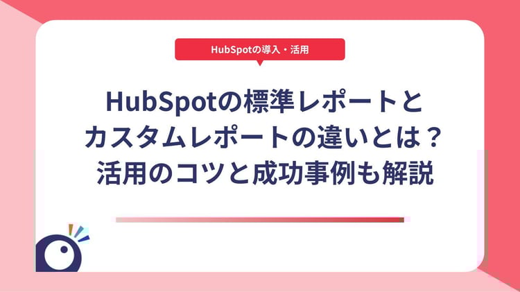 HubSpotの標準レポートとカスタムレポートの違いとは？活用のコツと成功事例も解説