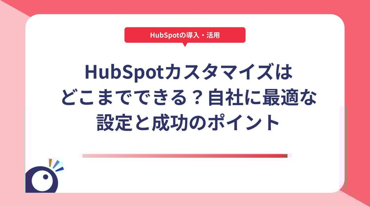 HubSpotカスタマイズはどこまでできる?自社に最適な設定と成功のポイント