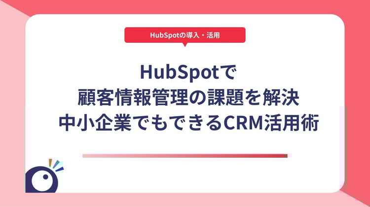 HubSpotで顧客情報管理の課題を解決｜中小企業でもできるCRM活用術