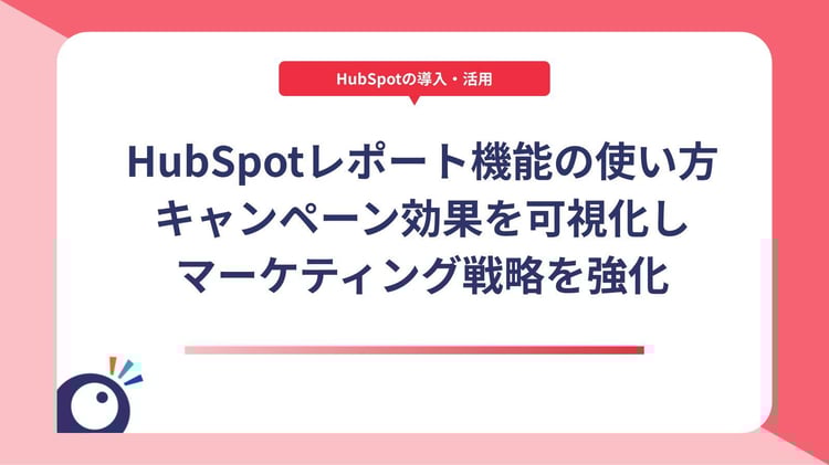 HubSpotレポート機能の使い方｜キャンペーン効果を可視化しマーケティング戦略を強化