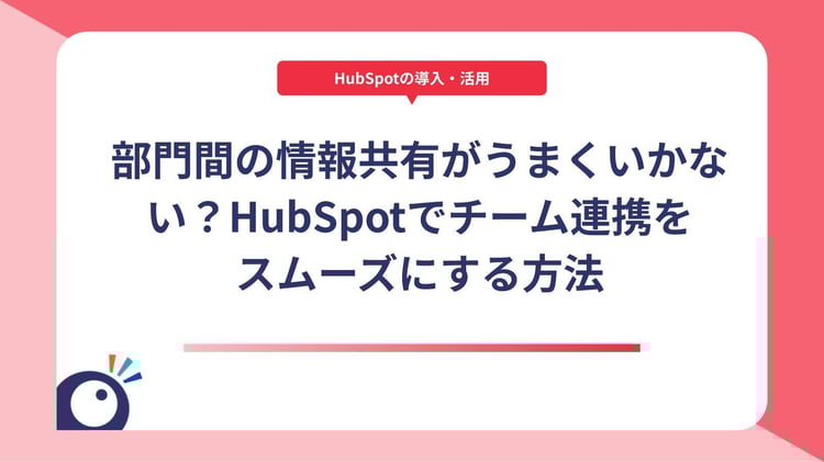 部門間の情報共有がうまくいかない？HubSpotでチーム連携をスムーズにする方法