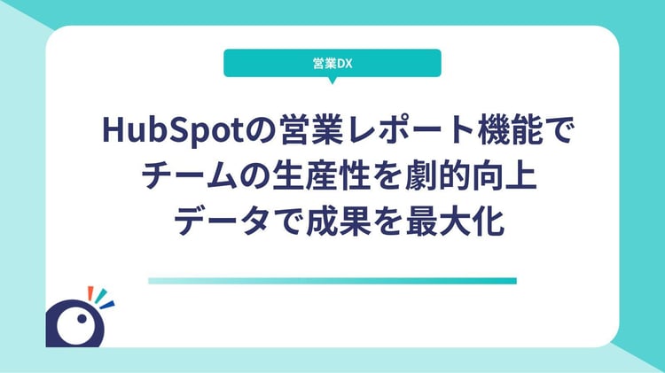 HubSpotの営業レポート機能でチームの生産性を劇的向上｜データで成果を最大化