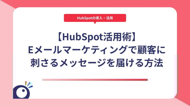 【HubSpot活用術】Eメールマーケティングで顧客に刺さるメッセージを届ける方法