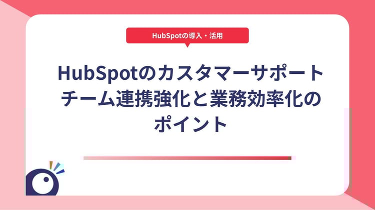 HubSpotのカスタマーサポート管理とは？チーム連携強化と業務効率化のポイント