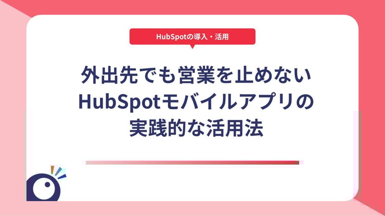 外出先でも営業を止めない｜HubSpotモバイルアプリの実践的な活用法