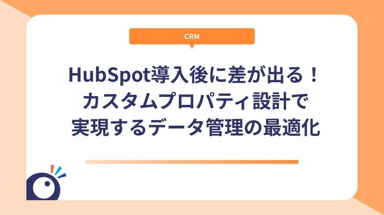 HubSpot導入後に差が出る！カスタムプロパティ設計で実現するデータ管理の最適化