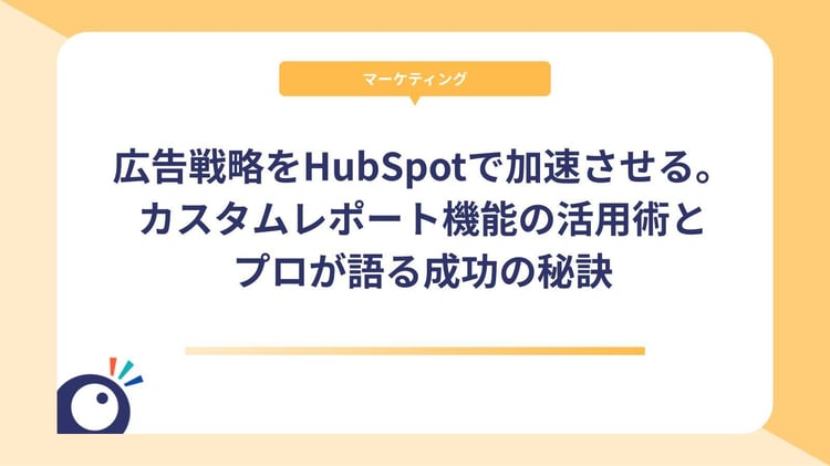 広告戦略をHubSpotで加速させる。カスタムレポート機能の活用術とプロが語る成功の秘訣