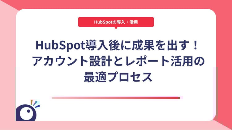 HubSpot導入後に成果を出す!アカウント設計とレポート活用の最適プロセス