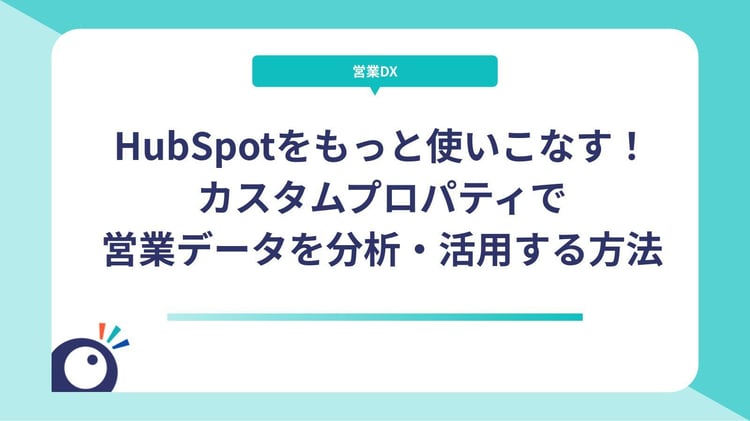 HubSpotをもっと使いこなす！カスタムプロパティで営業データを分析・活用する方法