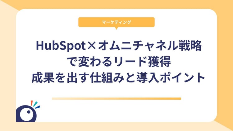 HubSpot×オムニチャネル戦略で変わるリード獲得|成果を出す仕組みと導入ポイント