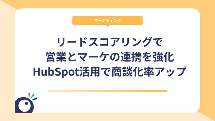 リードスコアリングで営業とマーケの連携を強化｜HubSpot活用で商談化率アップ