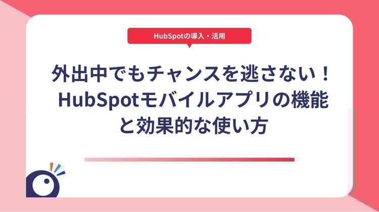 外出中でもチャンスを逃さない！HubSpotモバイルアプリの機能と効果的な使い方