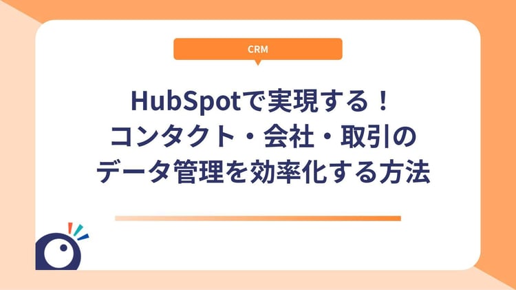 HubSpotで実現する!コンタクト・会社・取引のデータ管理を効率化する方法