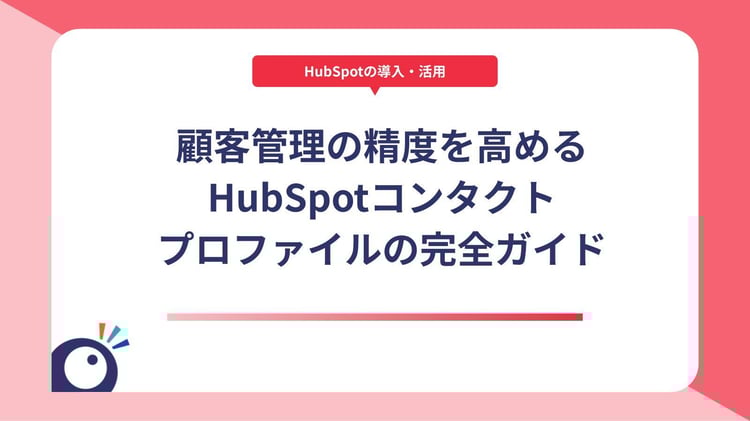 顧客管理の精度を高める｜HubSpotコンタクトプロファイルの完全ガイド
