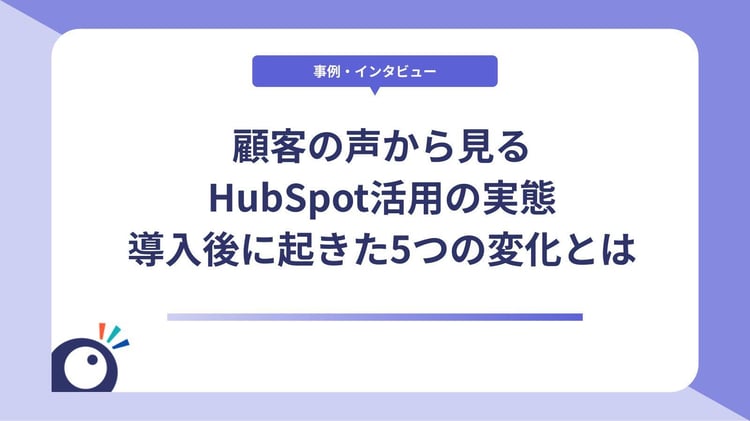 顧客の声から見るHubSpot活用の実態｜導入後に起きた5つの変化とは