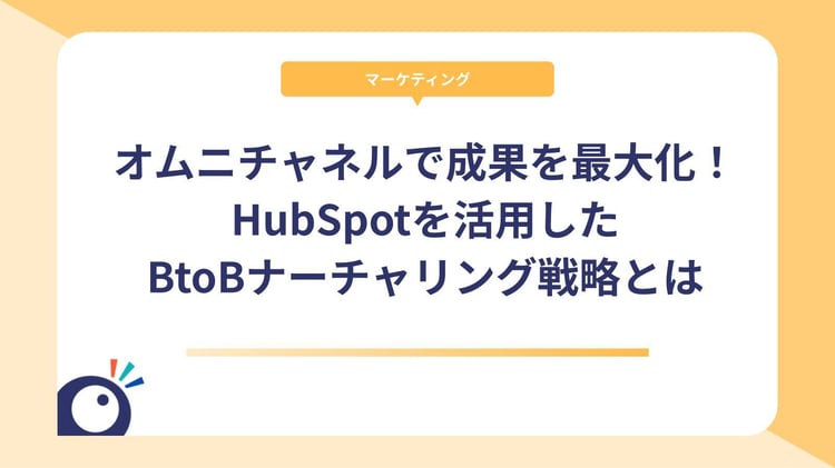オムニチャネルで成果を最大化！HubSpotを活用したBtoBナーチャリング戦略とは