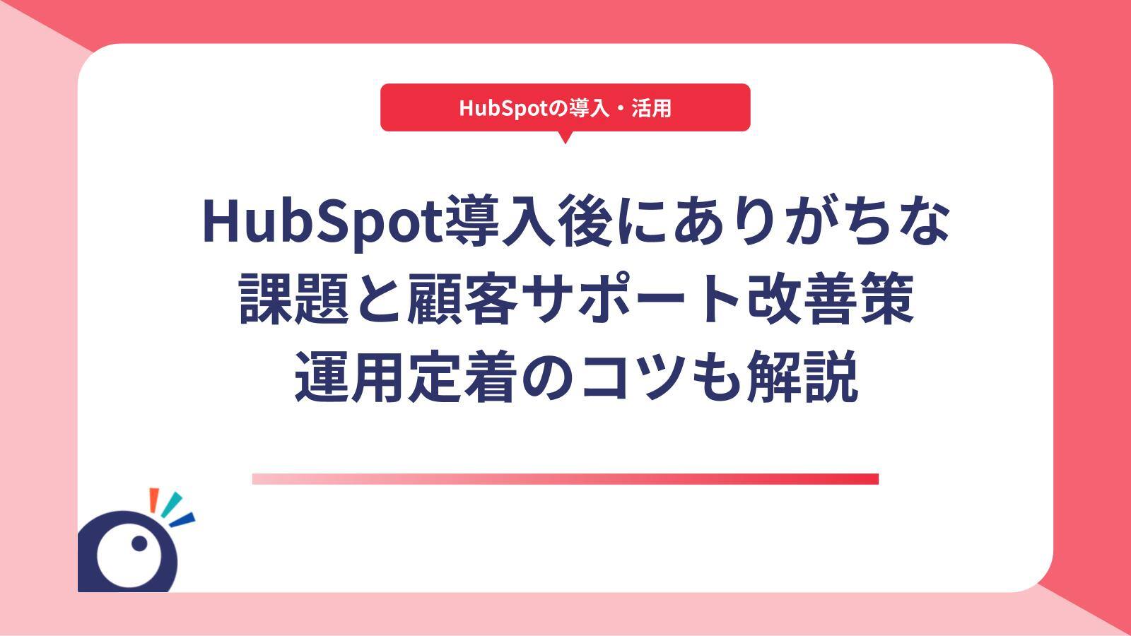 HubSpot導入後にありがちな課題と顧客サポート改善策｜運用定着のコツも解説