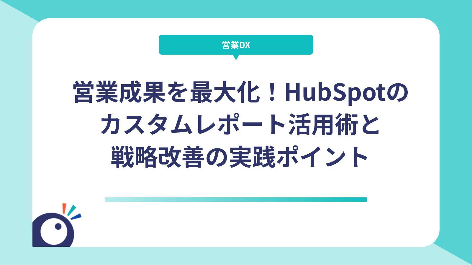 営業成果を最大化！HubSpotのカスタムレポート活用術と戦略改善の実践ポイント