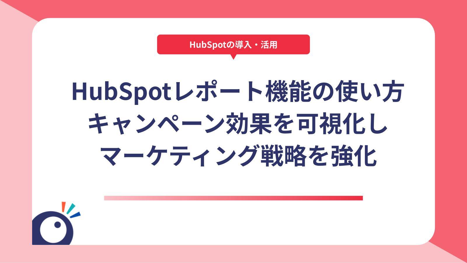 HubSpotレポート機能の使い方｜キャンペーン効果を可視化しマーケティング戦略を強化