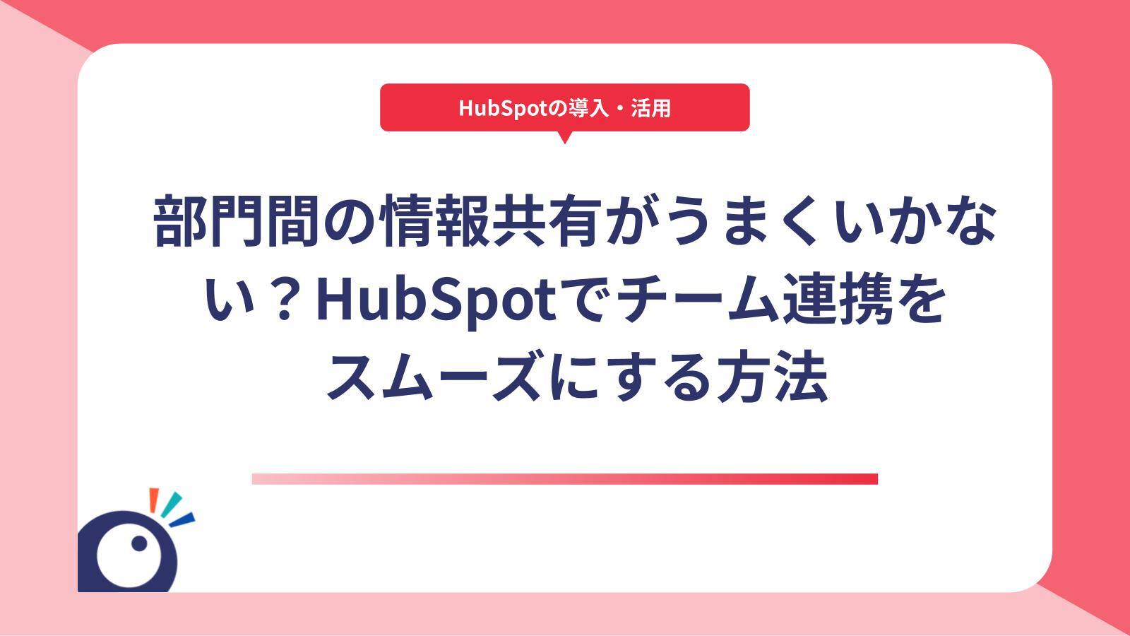 部門間の情報共有がうまくいかない？HubSpotでチーム連携をスムーズにする方法
