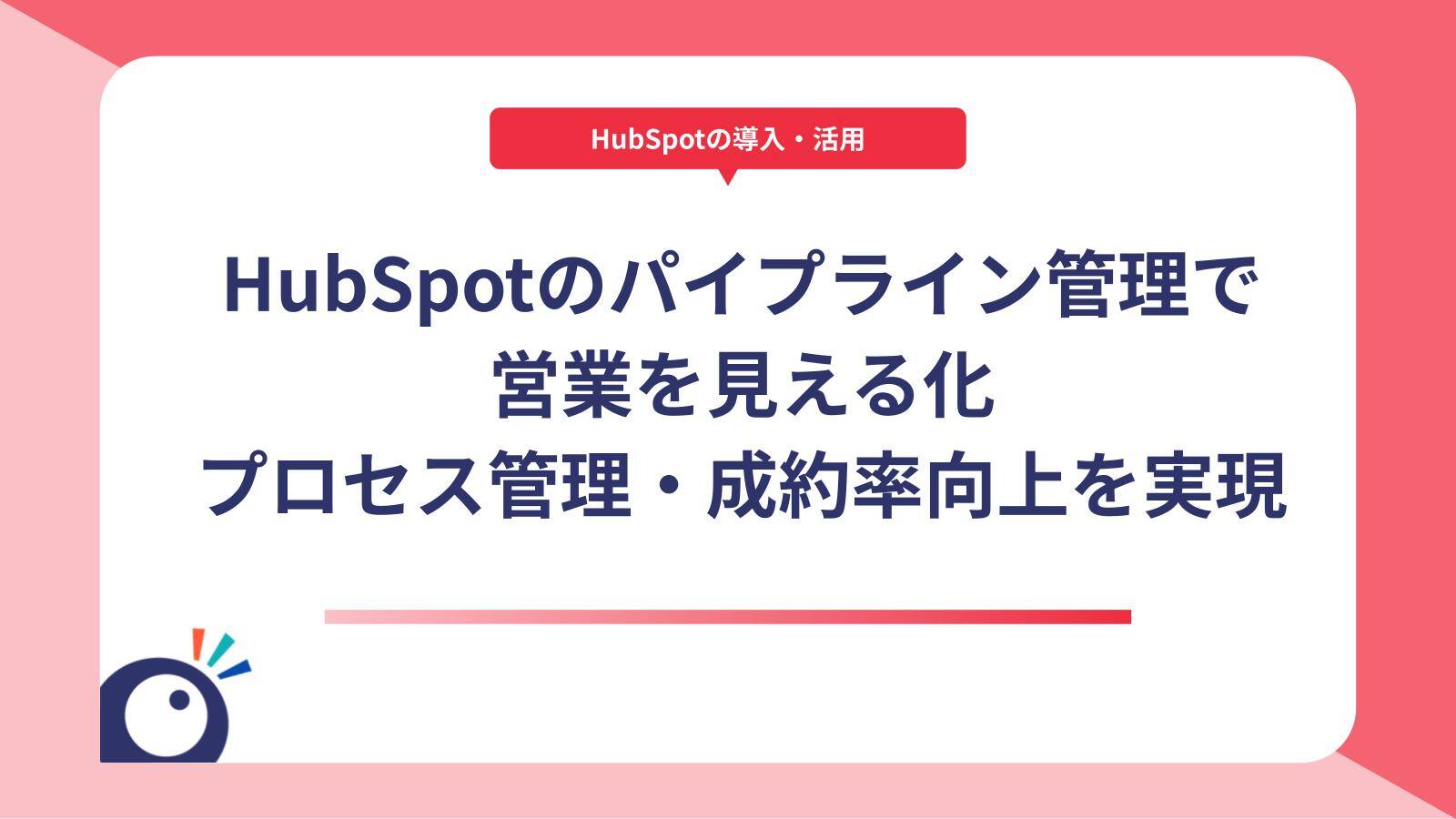 HubSpotのパイプライン管理で営業を見える化｜プロセス管理・成約率向上を実現