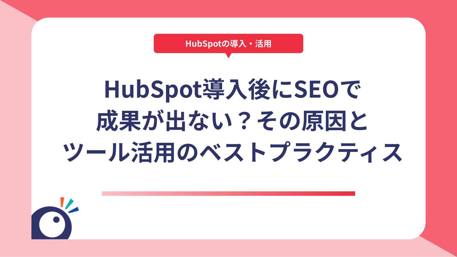 HubSpot導入後にSEOで成果が出ない？その原因とツール活用のベストプラクティス