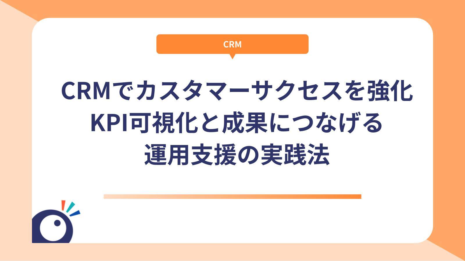 CRMでカスタマーサクセスを強化｜KPI可視化と成果につなげる運用支援の実践法
