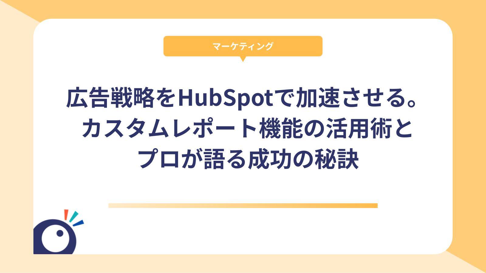 広告戦略をHubSpotで加速させる。カスタムレポート機能の活用術とプロが語る成功の秘訣