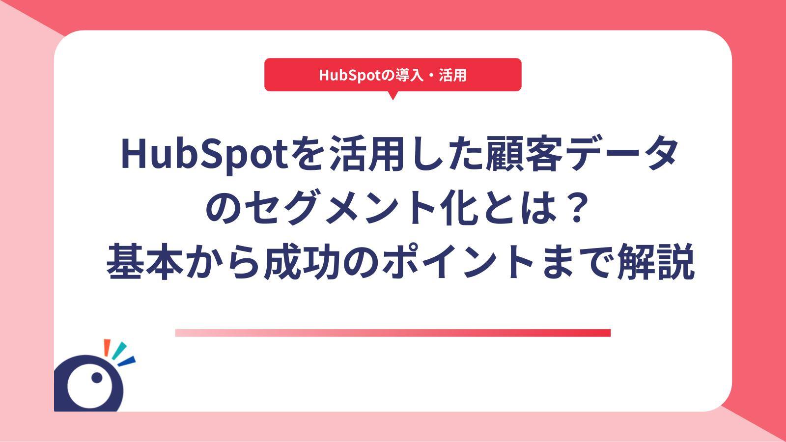 HubSpotを活用した顧客データのセグメント化とは？基本から成功のポイントまで解説