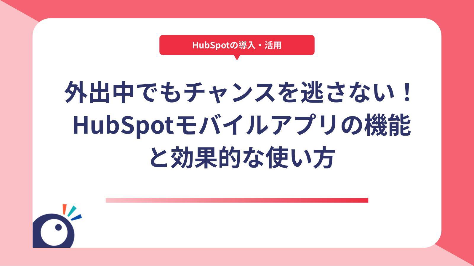 外出中でもチャンスを逃さない！HubSpotモバイルアプリの機能と効果的な使い方