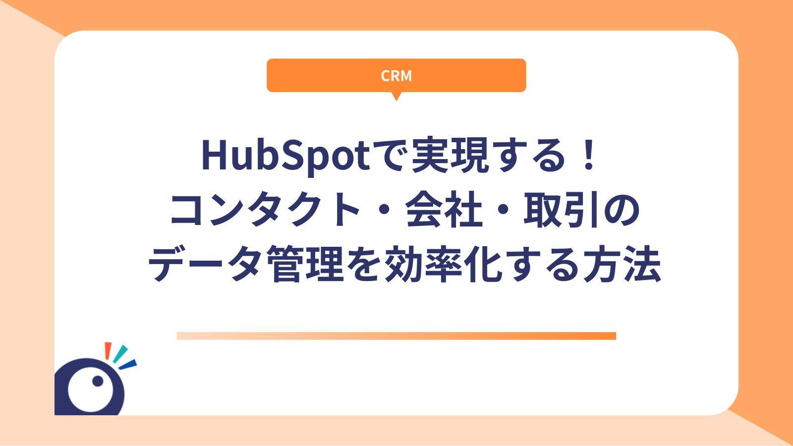 HubSpotで実現する！コンタクト・会社・取引のデータ管理を効率化する方法