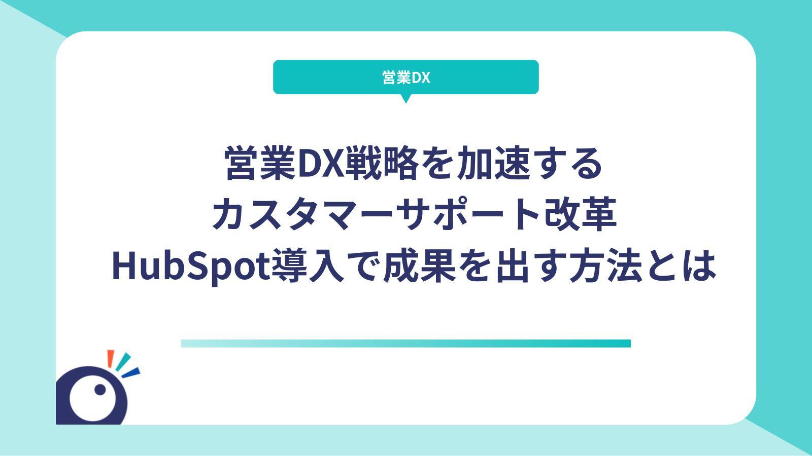 営業DX戦略を加速するカスタマーサポート改革｜HubSpot導入で成果を出す方法とは